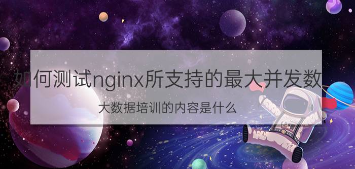 如何测试nginx所支持的最大并发数 大数据培训的内容是什么，有哪些方式？